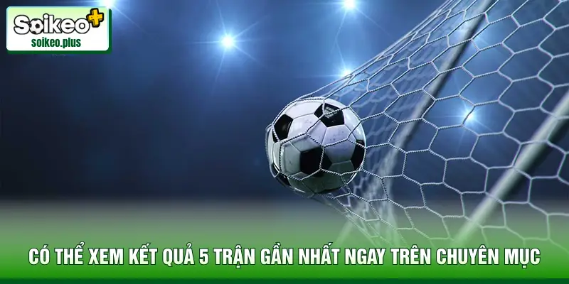 Có thể xem kết quả 5 trận gần nhất ngay trên chuyên mục
